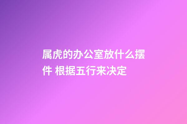 属虎的办公室放什么摆件 根据五行来决定